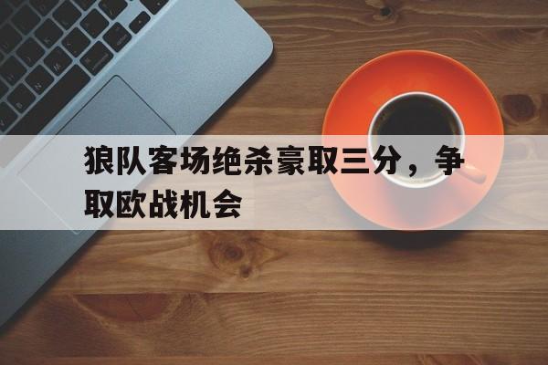 狼队客场绝杀豪取三分，争取欧战机会的简单介绍