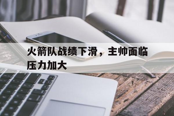 关于火箭队战绩下滑，主帅面临压力加大的信息